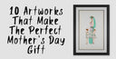 10 ARTWORKS THAT MAKE THE PERFECT MOTHER’S DAY GIFT